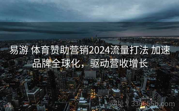 易游 体育赞助营销2024流量打法 加速品牌全球化,驱动营收增长 易游 体育赞助营销2024流量打法 加速品牌全球化,驱动营收增长