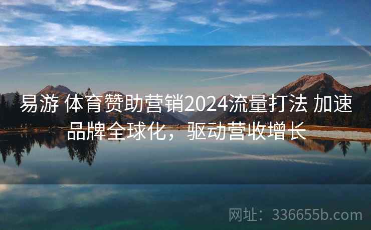 易游 体育赞助营销2024流量打法 加速品牌全球化,驱动营收增长 易游 体育赞助营销2024流量打法 加速品牌全球化,驱动营收增长