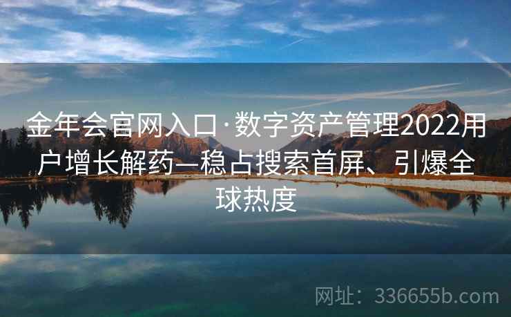 金年会官网入口·数字资产管理2022用户增长解药—稳占搜索首屏、引爆全球热度 金年会官网入口·数字资产管理2022用户增长解药—稳占搜索首屏、引爆全球热度