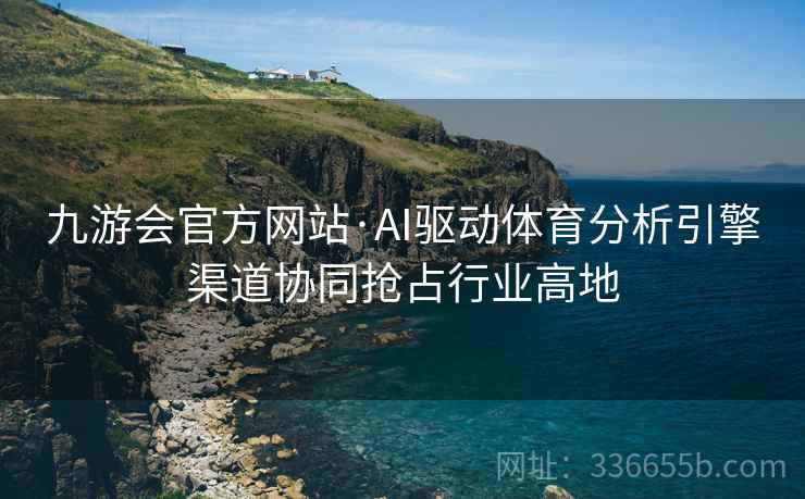 九游会官方网站·AI驱动体育分析引擎渠道协同抢占行业高地