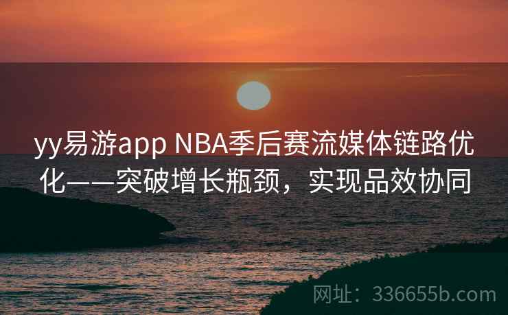 yy易游app NBA季后赛流媒体链路优化——突破增长瓶颈，实现品效协同