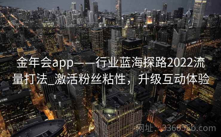 金年会app——行业蓝海探路2022流量打法_激活粉丝粘性,升级互动体验 金年会app——行业蓝海探路2022流量打法_激活粉丝粘性,升级互动体验