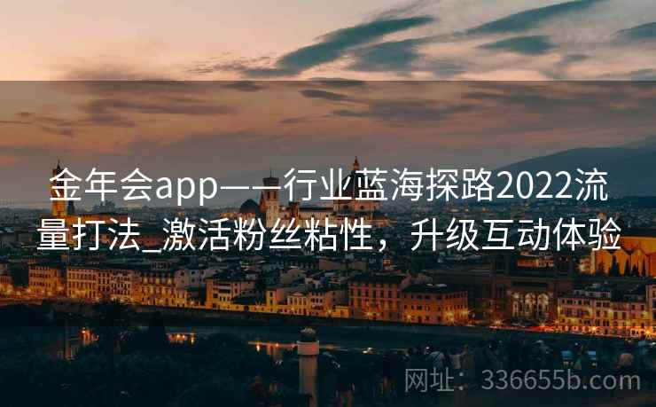 金年会app——行业蓝海探路2022流量打法_激活粉丝粘性,升级互动体验 金年会app——行业蓝海探路2022流量打法_激活粉丝粘性,升级互动体验