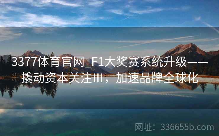 3377体育官网_F1大奖赛系统升级——撬动资本关注Ⅲ,加速品牌全球化 3377体育官网_F1大奖赛系统升级——撬动资本关注Ⅲ,加速品牌全球化