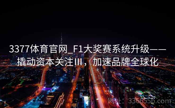 3377体育官网_F1大奖赛系统升级——撬动资本关注Ⅲ,加速品牌全球化 3377体育官网_F1大奖赛系统升级——撬动资本关注Ⅲ,加速品牌全球化