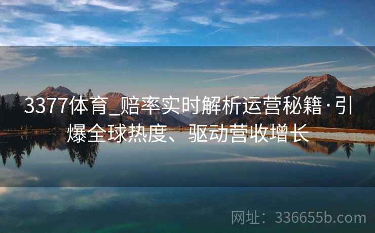 3377体育_赔率实时解析运营秘籍·引爆全球热度、驱动营收增长 3377体育_赔率实时解析运营秘籍·引爆全球热度、驱动营收增长