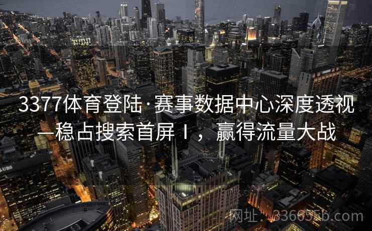 3377体育登陆·赛事数据中心深度透视—稳占搜索首屏Ⅰ,赢得流量大战 3377体育登陆·赛事数据中心深度透视—稳占搜索首屏Ⅰ,赢得流量大战