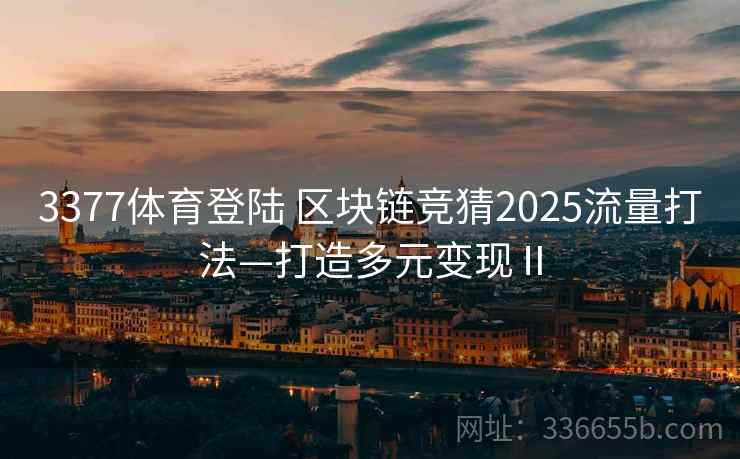 3377体育登陆 区块链竞猜2025流量打法—打造多元变现Ⅱ 3377体育登陆 区块链竞猜2025流量打法—打造多元变现Ⅱ