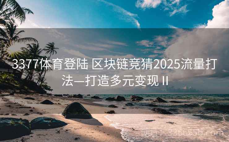 3377体育登陆 区块链竞猜2025流量打法—打造多元变现Ⅱ 3377体育登陆 区块链竞猜2025流量打法—打造多元变现Ⅱ