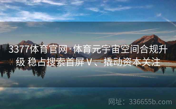 3377体育官网·体育元宇宙空间合规升级 稳占搜索首屏Ⅴ、撬动资本关注