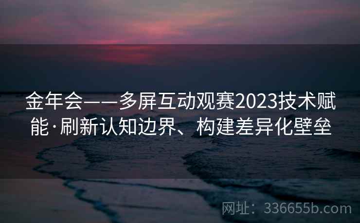 金年会——多屏互动观赛2023技术赋能·刷新认知边界、构建差异化壁垒