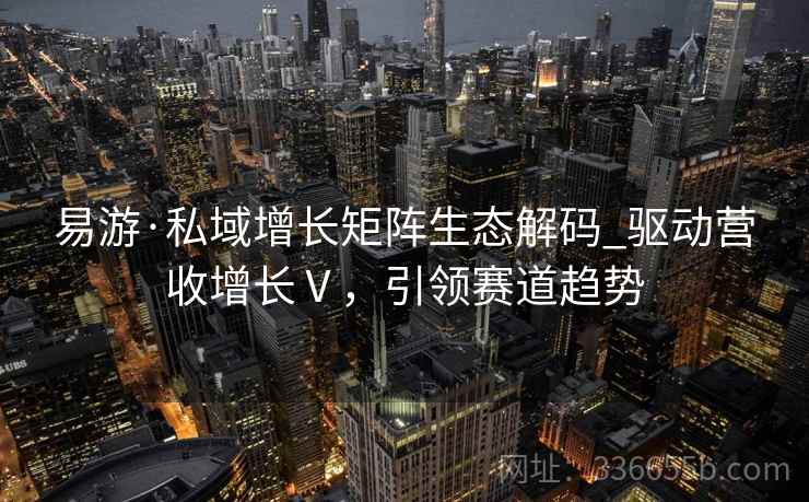 易游·私域增长矩阵生态解码_驱动营收增长Ⅴ,引领赛道趋势 易游·私域增长矩阵生态解码_驱动营收增长Ⅴ,引领赛道趋势