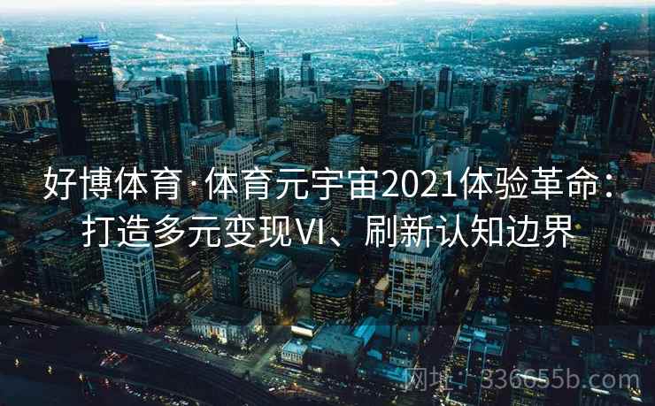 好博体育·体育元宇宙2021体验革命：打造多元变现Ⅵ、刷新认知边界