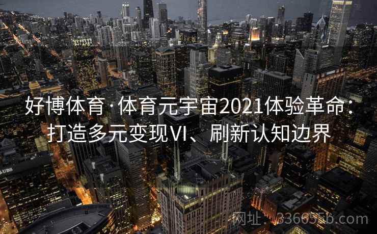 好博体育·体育元宇宙2021体验革命:打造多元变现Ⅵ、刷新认知边界 好博体育·体育元宇宙2021体验革命:打造多元变现Ⅵ、刷新认知边界