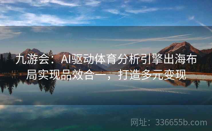 九游会：AI驱动体育分析引擎出海布局实现品效合一，打造多元变现