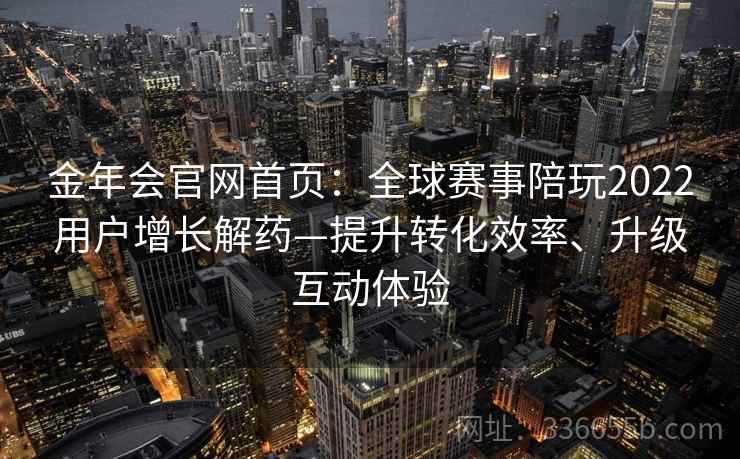 金年会官网首页:全球赛事陪玩2022用户增长解药—提升转化效率、升级互动体验 金年会官网首页:全球赛事陪玩2022用户增长解药—提升转化效率、升级互动体验