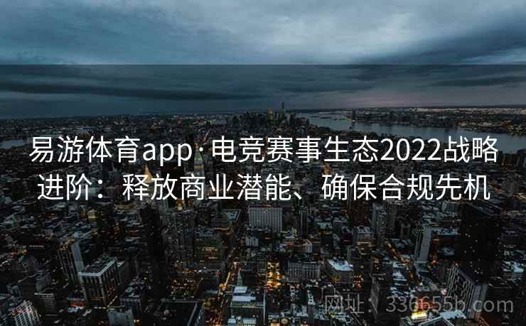 易游体育app·电竞赛事生态2022战略进阶:释放商业潜能、确保合规先机 易游体育app·电竞赛事生态2022战略进阶:释放商业潜能、确保合规先机