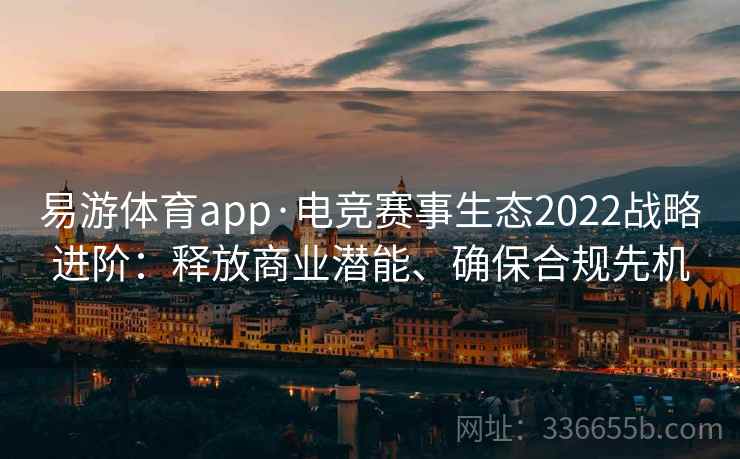 易游体育app·电竞赛事生态2022战略进阶:释放商业潜能、确保合规先机 易游体育app·电竞赛事生态2022战略进阶:释放商业潜能、确保合规先机