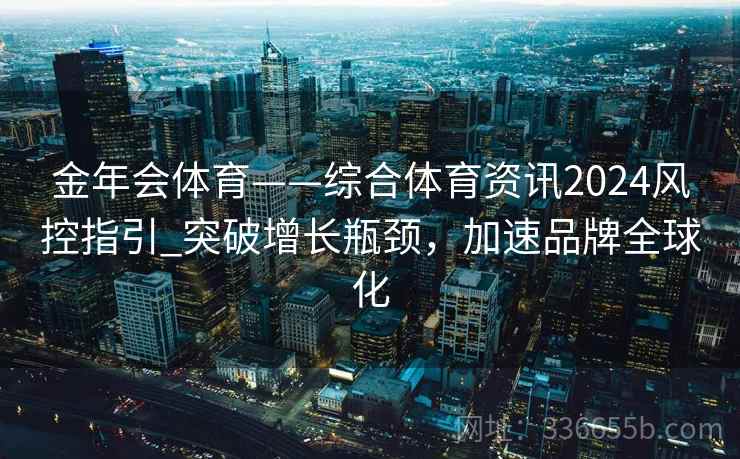 金年会体育——综合体育资讯2024风控指引_突破增长瓶颈，加速品牌全球化
