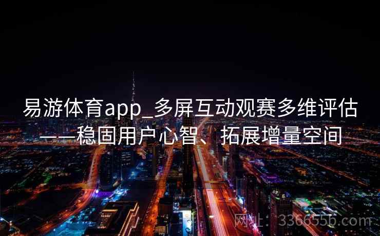 易游体育app_多屏互动观赛多维评估——稳固用户心智、拓展增量空间 易游体育app_多屏互动观赛多维评估——稳固用户心智、拓展增量空间