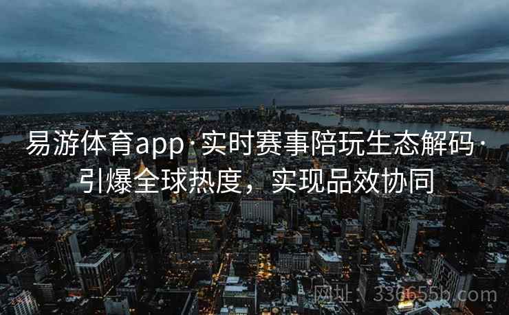 易游体育app·实时赛事陪玩生态解码·引爆全球热度，实现品效协同
