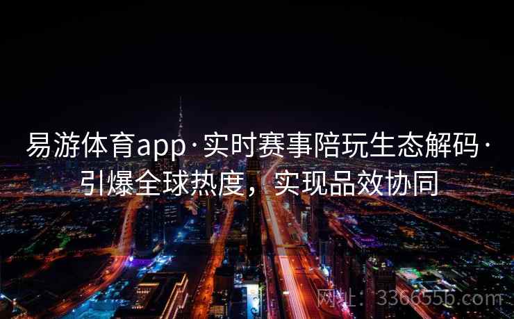 易游体育app·实时赛事陪玩生态解码·引爆全球热度，实现品效协同