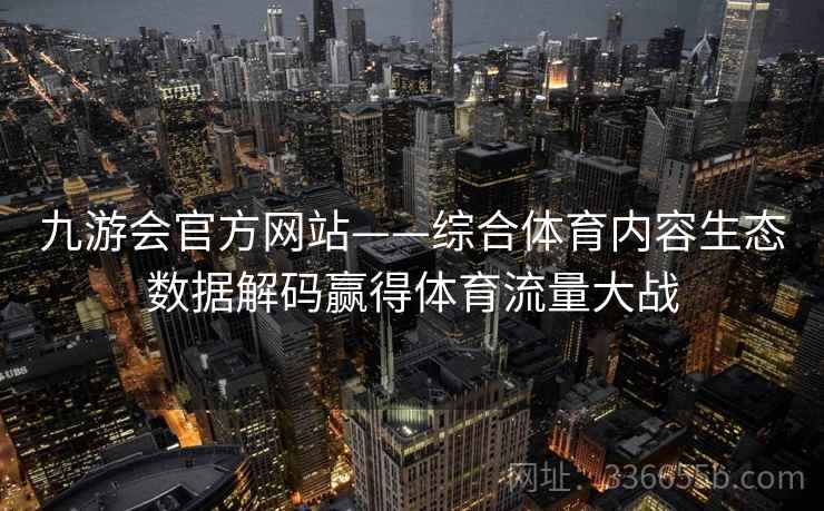 九游会官方网站——综合体育内容生态数据解码赢得体育流量大战