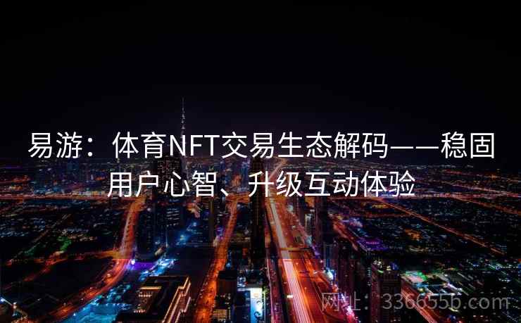 易游:体育NFT交易生态解码——稳固用户心智、升级互动体验 易游:体育NFT交易生态解码——稳固用户心智、升级互动体验