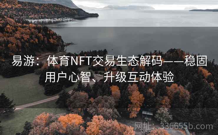 易游:体育NFT交易生态解码——稳固用户心智、升级互动体验 易游:体育NFT交易生态解码——稳固用户心智、升级互动体验