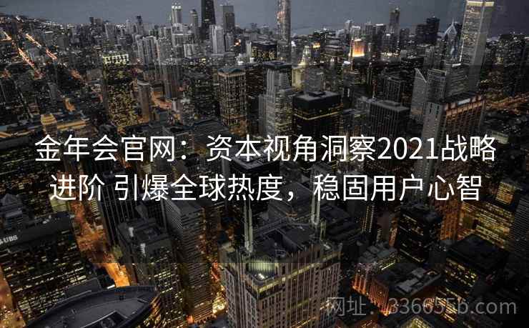金年会官网：资本视角洞察2021战略进阶 引爆全球热度，稳固用户心智