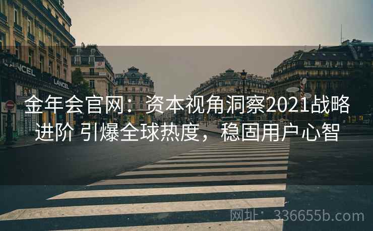 金年会官网:资本视角洞察2021战略进阶 引爆全球热度,稳固用户心智 金年会官网:资本视角洞察2021战略进阶 引爆全球热度,稳固用户心智