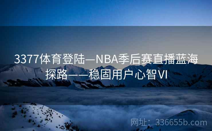 3377体育登陆—NBA季后赛直播蓝海探路——稳固用户心智Ⅵ 3377体育登陆—NBA季后赛直播蓝海探路——稳固用户心智Ⅵ