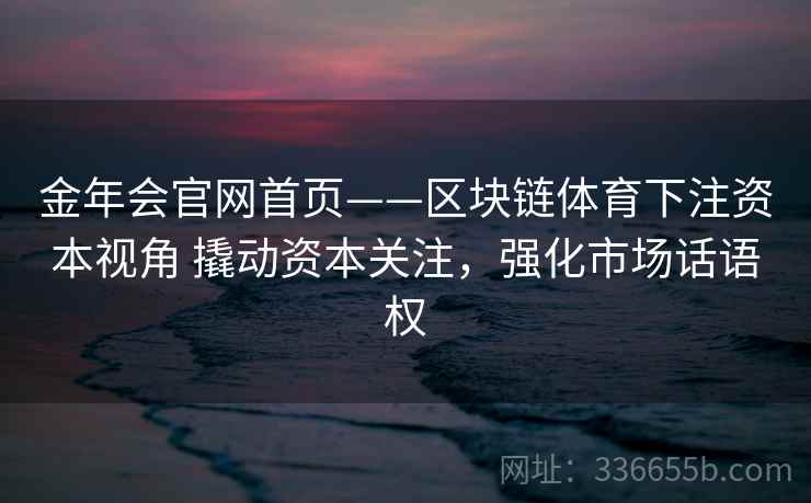 金年会官网首页——区块链体育下注资本视角 撬动资本关注，强化市场话语权