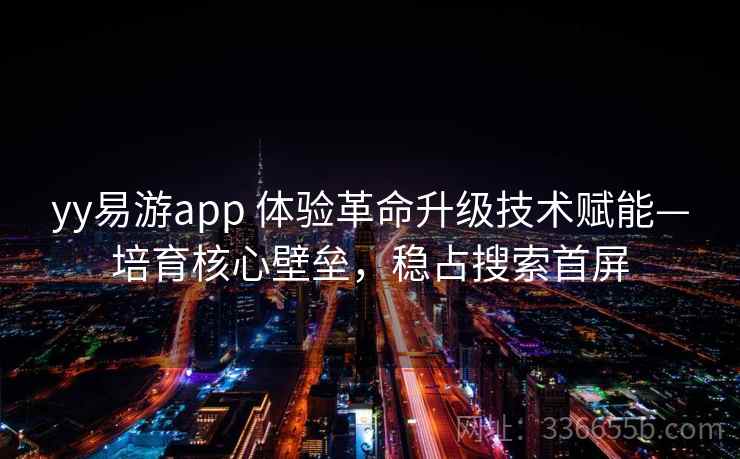 yy易游app 体验革命升级技术赋能—培育核心壁垒,稳占搜索首屏 yy易游app 体验革命升级技术赋能—培育核心壁垒,稳占搜索首屏