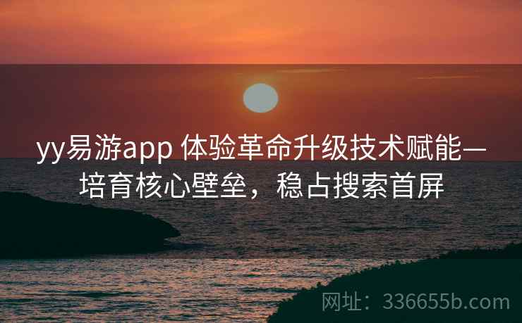 yy易游app 体验革命升级技术赋能—培育核心壁垒，稳占搜索首屏