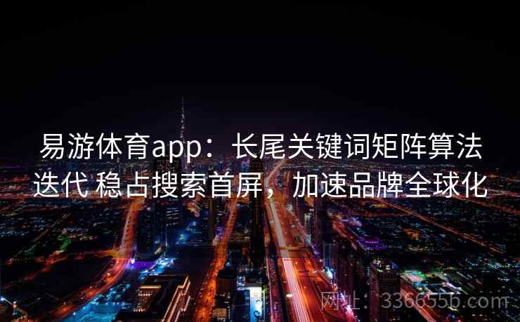 易游体育app:长尾关键词矩阵算法迭代 稳占搜索首屏,加速品牌全球化 易游体育app:长尾关键词矩阵算法迭代 稳占搜索首屏,加速品牌全球化