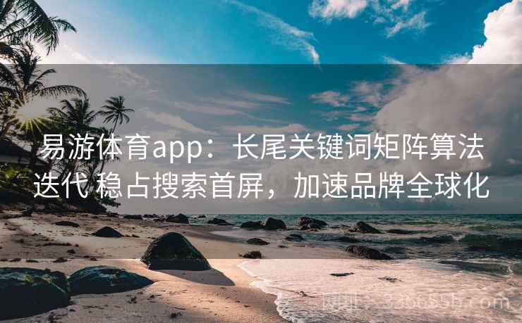 易游体育app:长尾关键词矩阵算法迭代 稳占搜索首屏,加速品牌全球化 易游体育app:长尾关键词矩阵算法迭代 稳占搜索首屏,加速品牌全球化