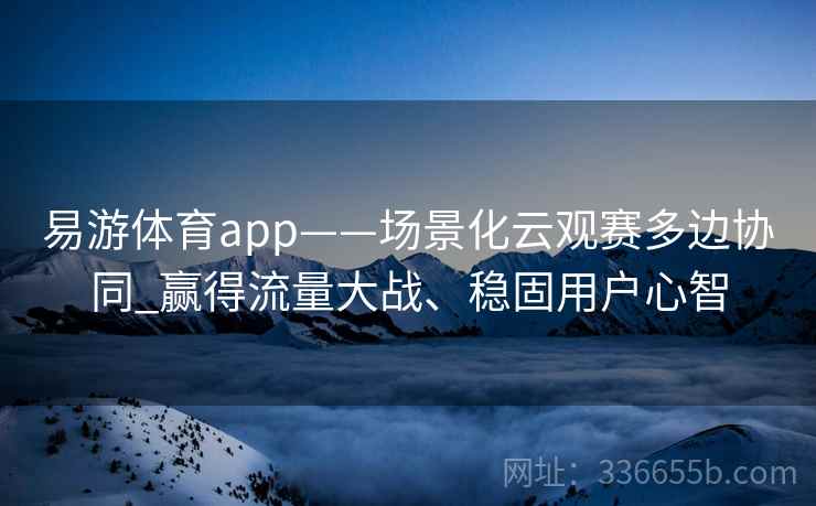 易游体育app——场景化云观赛多边协同_赢得流量大战、稳固用户心智 易游体育app——场景化云观赛多边协同_赢得流量大战、稳固用户心智