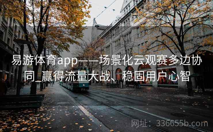 易游体育app——场景化云观赛多边协同_赢得流量大战、稳固用户心智 易游体育app——场景化云观赛多边协同_赢得流量大战、稳固用户心智
