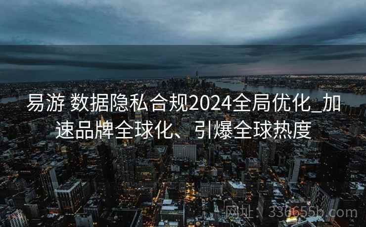 易游 数据隐私合规2024全局优化_加速品牌全球化、引爆全球热度 易游 数据隐私合规2024全局优化_加速品牌全球化、引爆全球热度