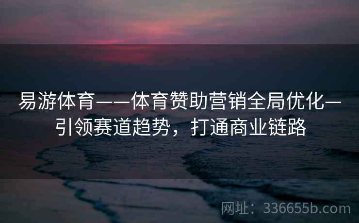 易游体育——体育赞助营销全局优化—引领赛道趋势,打通商业链路 易游体育——体育赞助营销全局优化—引领赛道趋势,打通商业链路