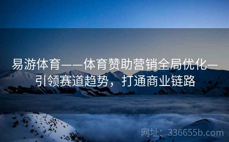 易游体育——体育赞助营销全局优化—引领赛道趋势,打通商业链路 易游体育——体育赞助营销全局优化—引领赛道趋势,打通商业链路