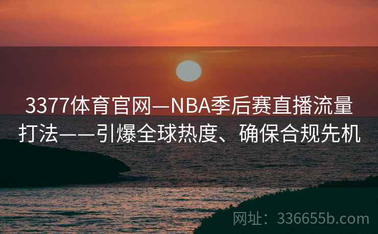 3377体育官网—NBA季后赛直播流量打法——引爆全球热度、确保合规先机 3377体育官网—NBA季后赛直播流量打法——引爆全球热度、确保合规先机