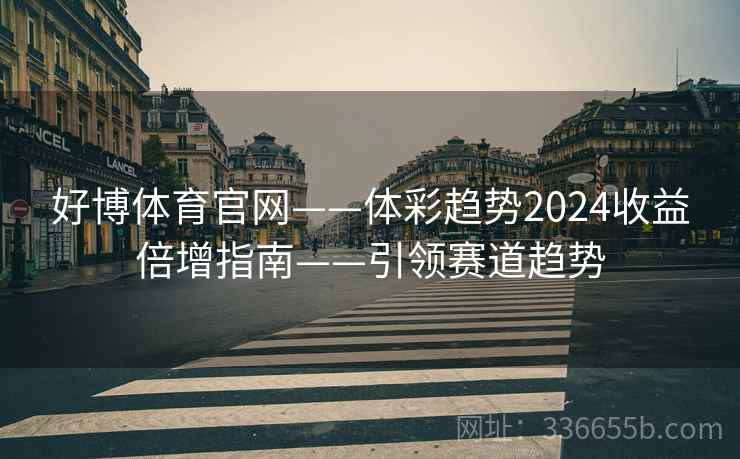 好博体育官网——体彩趋势2024收益倍增指南——引领赛道趋势