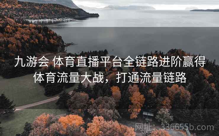 九游会 体育直播平台全链路进阶赢得体育流量大战,打通流量链路 九游会 体育直播平台全链路进阶赢得体育流量大战,打通流量链路