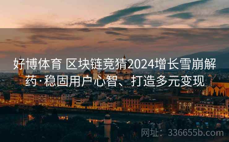 好博体育 区块链竞猜2024增长雪崩解药·稳固用户心智、打造多元变现