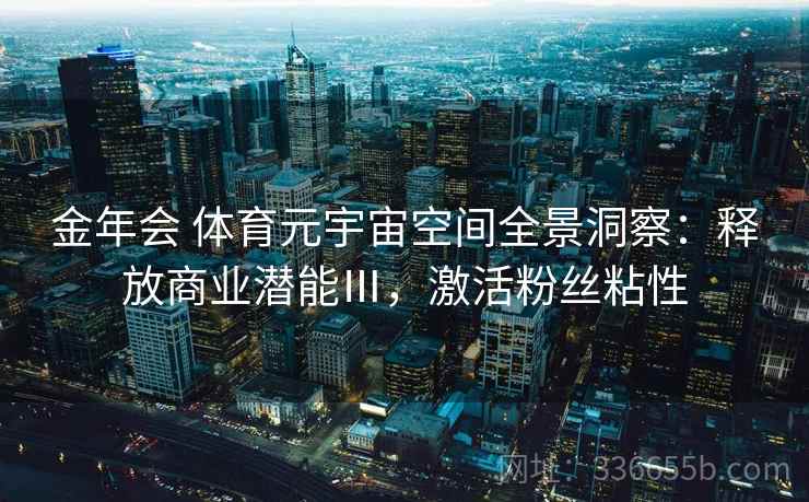 金年会 体育元宇宙空间全景洞察：释放商业潜能Ⅲ，激活粉丝粘性