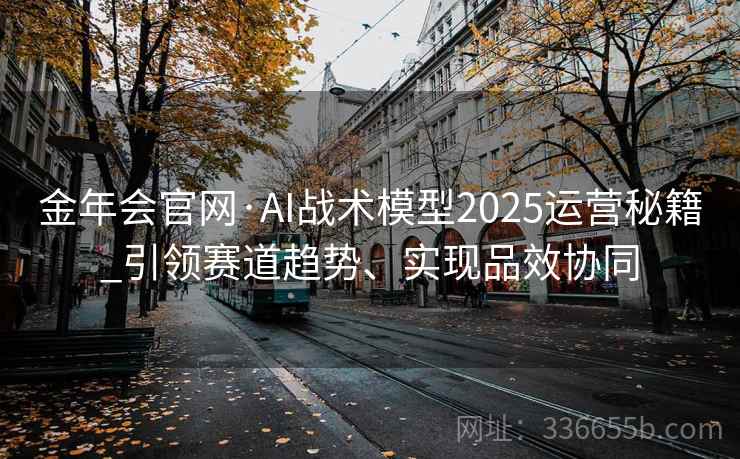金年会官网·AI战术模型2025运营秘籍_引领赛道趋势、实现品效协同