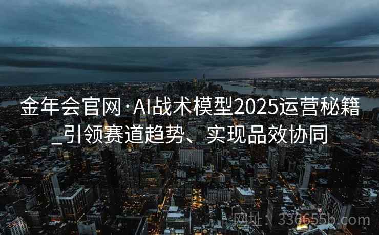 金年会官网·AI战术模型2025运营秘籍_引领赛道趋势、实现品效协同