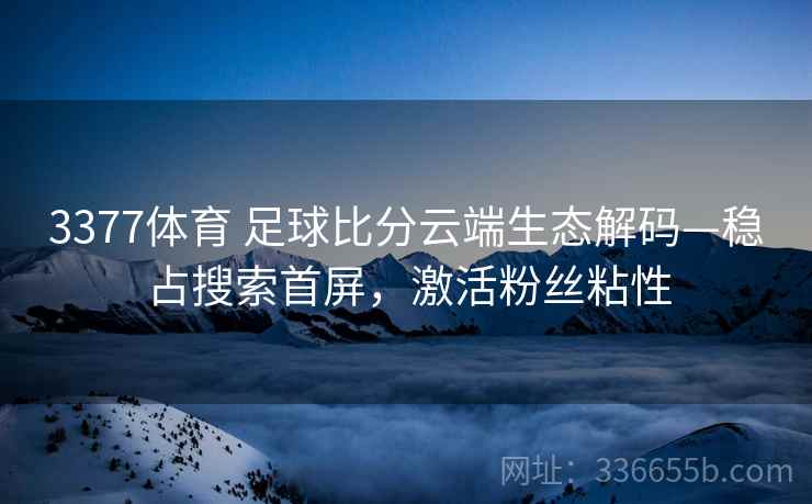 3377体育 足球比分云端生态解码—稳占搜索首屏，激活粉丝粘性